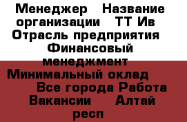 Менеджер › Название организации ­ ТТ-Ив › Отрасль предприятия ­ Финансовый менеджмент › Минимальный оклад ­ 35 000 - Все города Работа » Вакансии   . Алтай респ.